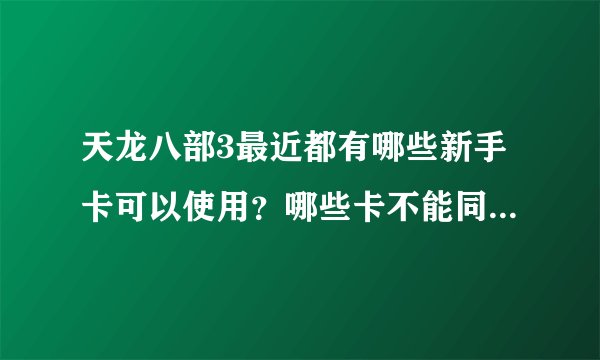 天龙八部3最近都有哪些新手卡可以使用？哪些卡不能同时激活的？请尽量的详实。