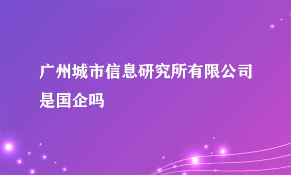 广州城市信息研究所有限公司是国企吗