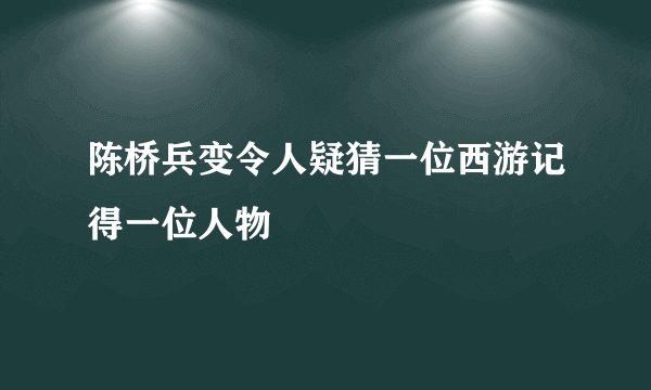 陈桥兵变令人疑猜一位西游记得一位人物