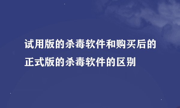 试用版的杀毒软件和购买后的正式版的杀毒软件的区别