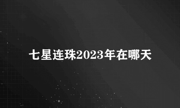 七星连珠2023年在哪天