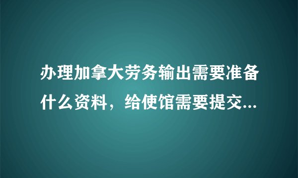 办理加拿大劳务输出需要准备什么资料，给使馆需要提交什么材料？