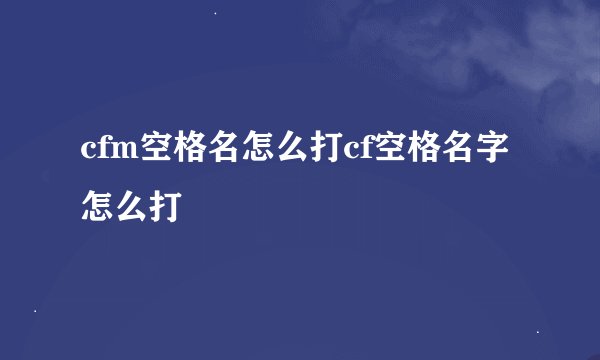 cfm空格名怎么打cf空格名字怎么打