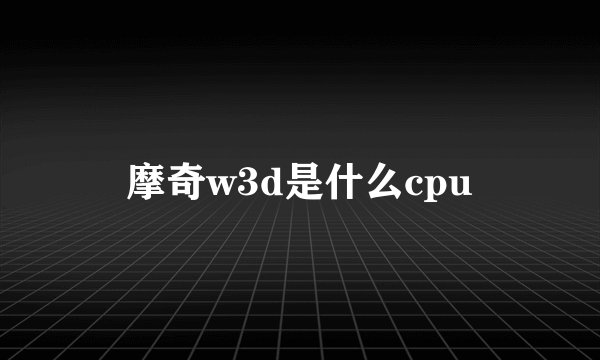 摩奇w3d是什么cpu