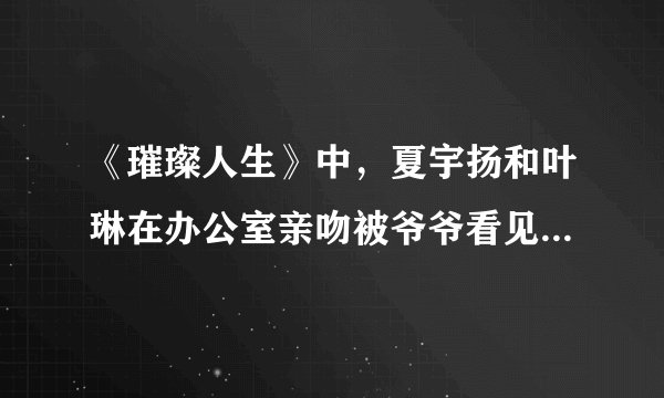 《璀璨人生》中，夏宇扬和叶琳在办公室亲吻被爷爷看见是在哪一集？