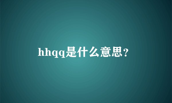 hhqq是什么意思？
