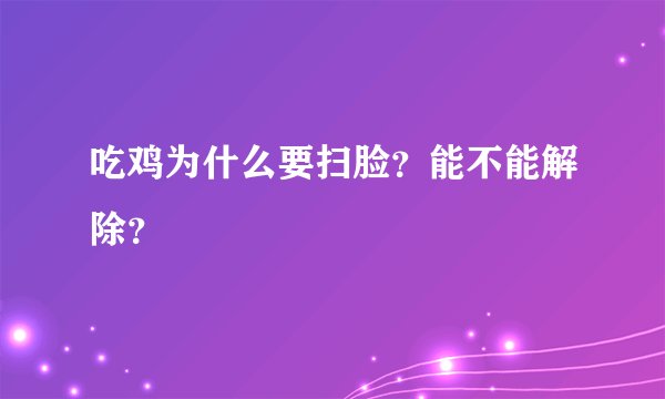 吃鸡为什么要扫脸？能不能解除？