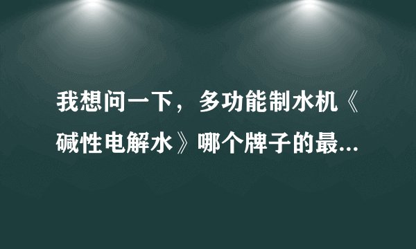 我想问一下，多功能制水机《碱性电解水》哪个牌子的最好？？？？？