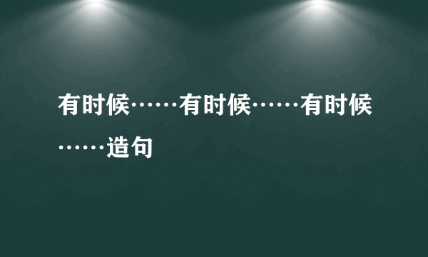 有时候……有时候……有时候……造句