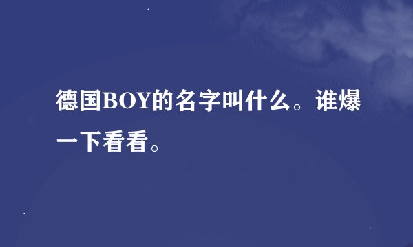 德国BOY的名字叫什么。谁爆一下看看。