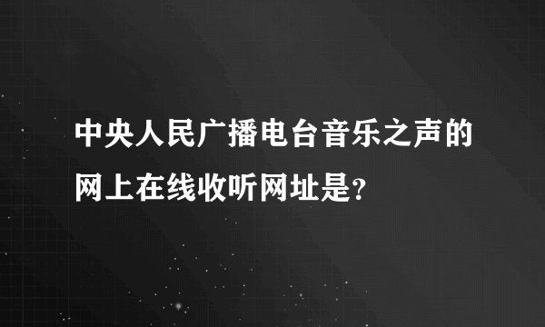 中央人民广播电台音乐之声的网上在线收听网址是？
