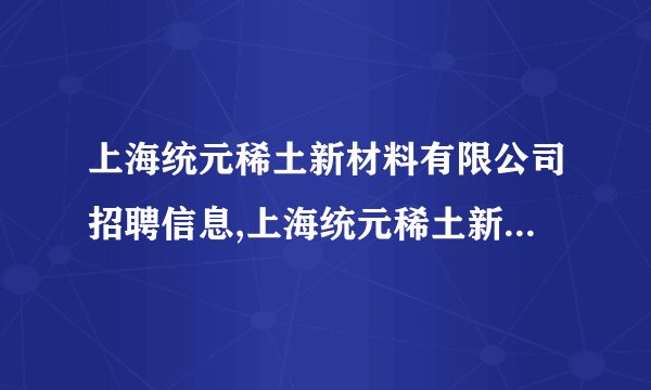 上海统元稀土新材料有限公司招聘信息,上海统元稀土新材料有限公司怎么样？