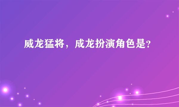 威龙猛将，成龙扮演角色是？