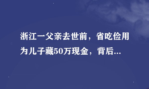浙江一父亲去世前，省吃俭用为儿子藏50万现金，背后有着怎样的感人故事？