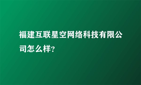 福建互联星空网络科技有限公司怎么样？