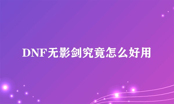 DNF无影剑究竟怎么好用