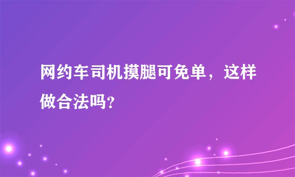 网约车司机摸腿可免单，这样做合法吗？