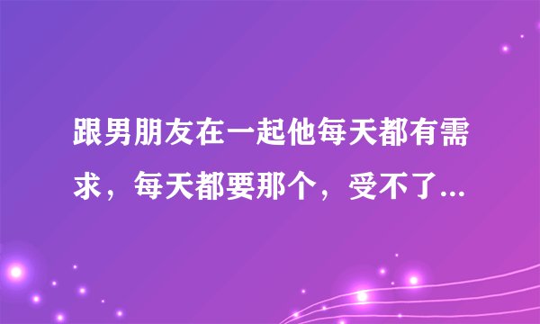 跟男朋友在一起他每天都有需求，每天都要那个，受不了，他是真的爱我么？