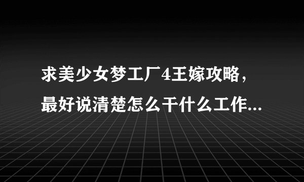求美少女梦工厂4王嫁攻略，最好说清楚怎么干什么工作及课程，还有一些需要要求才能出发的事件大概怎么触发
