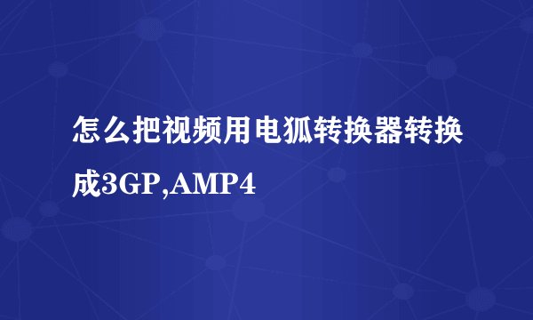 怎么把视频用电狐转换器转换成3GP,AMP4
