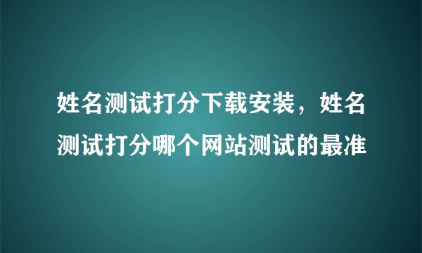 姓名测试打分下载安装，姓名测试打分哪个网站测试的最准