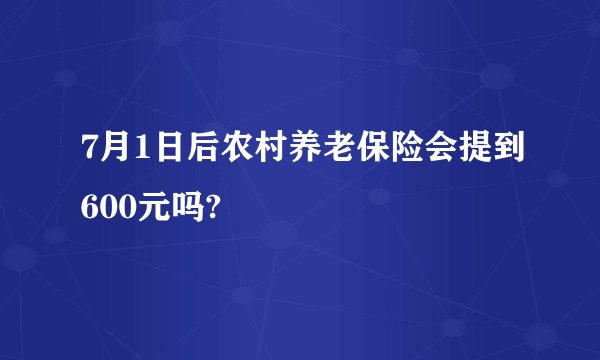 7月1日后农村养老保险会提到600元吗?