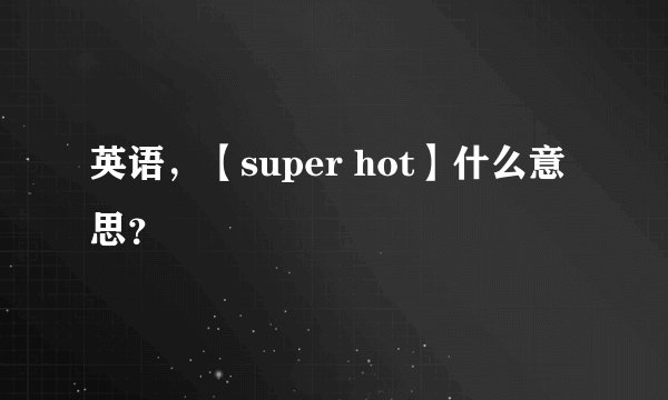 英语，【super hot】什么意思？