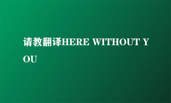请教翻译HERE WITHOUT YOU