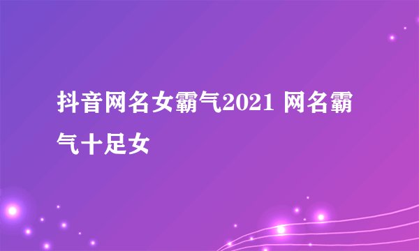 抖音网名女霸气2021 网名霸气十足女