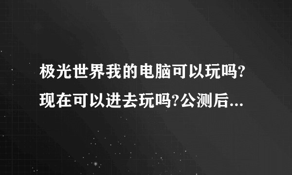 极光世界我的电脑可以玩吗?现在可以进去玩吗?公测后收费吗?