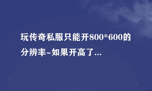 玩传奇私服只能开800*600的分辨率~如果开高了就花屏~如图！