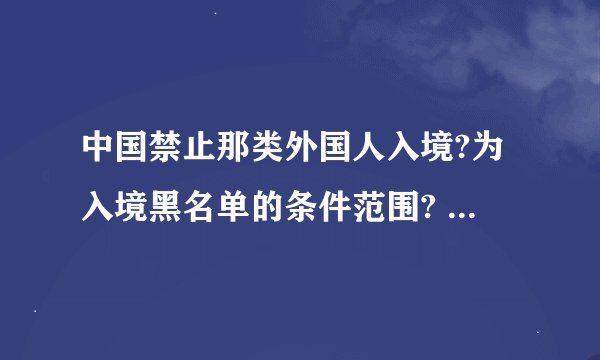 中国禁止那类外国人入境?为入境黑名单的条件范围? 中国禁止那类外国人入境?为入境