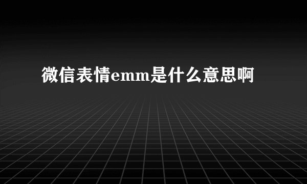 微信表情emm是什么意思啊