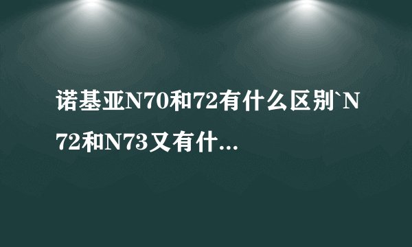 诺基亚N70和72有什么区别`N72和N73又有什么区别``详细一点``