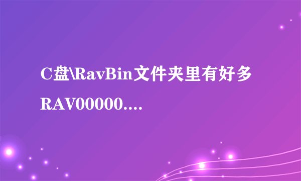 C盘\RavBin文件夹里有好多RAV00000.BIN能删吗？