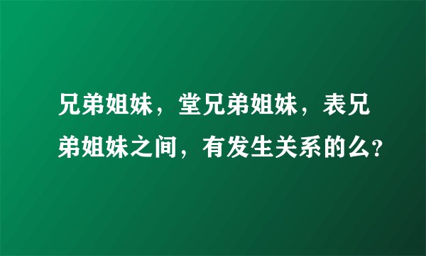 兄弟姐妹，堂兄弟姐妹，表兄弟姐妹之间，有发生关系的么？