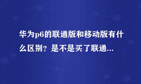 华为p6的联通版和移动版有什么区别？是不是买了联通版就只能用联通卡呢？