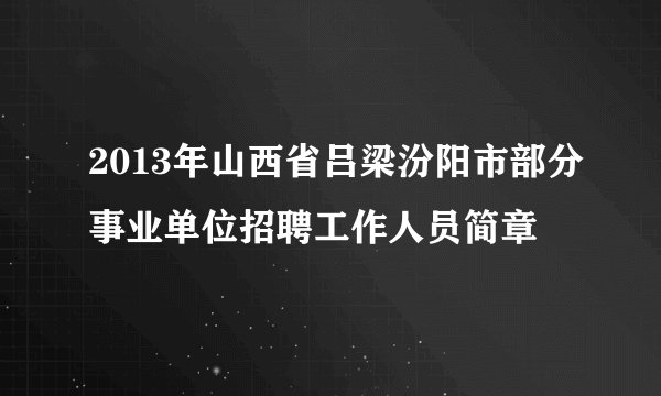 2013年山西省吕梁汾阳市部分事业单位招聘工作人员简章