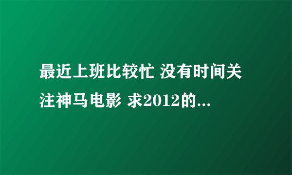 最近上班比较忙 没有时间关注神马电影 求2012的美国大片以及国产片（注要2012年的额） 我在这里谢谢各位咯