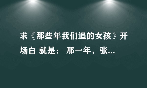 求《那些年我们追的女孩》开场白 就是： 那一年，张雨生的歌声还在，那一年，……那一年，那些年。 ...