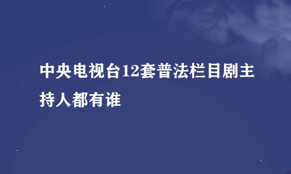 中央电视台12套普法栏目剧主持人都有谁