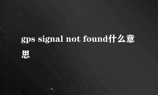 gps signal not found什么意思