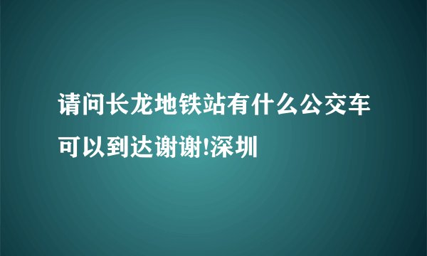 请问长龙地铁站有什么公交车可以到达谢谢!深圳