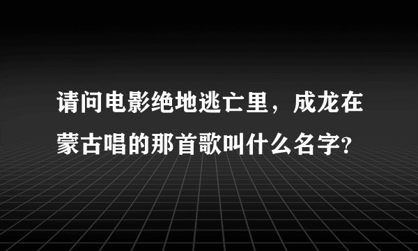 请问电影绝地逃亡里，成龙在蒙古唱的那首歌叫什么名字？