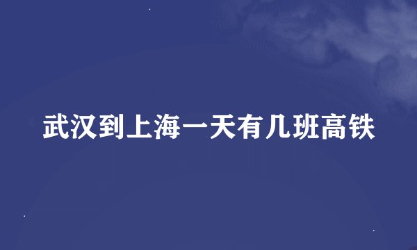 武汉到上海一天有几班高铁