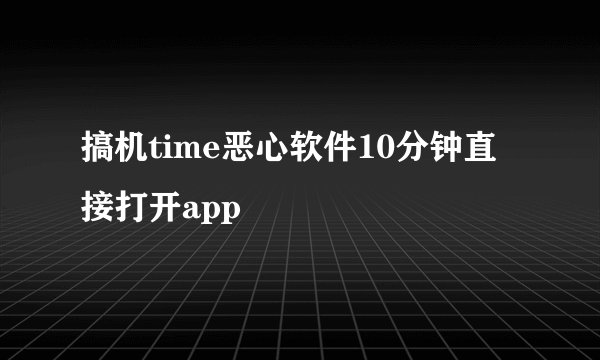 搞机time恶心软件10分钟直接打开app