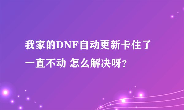 我家的DNF自动更新卡住了 一直不动 怎么解决呀？