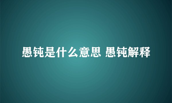 愚钝是什么意思 愚钝解释