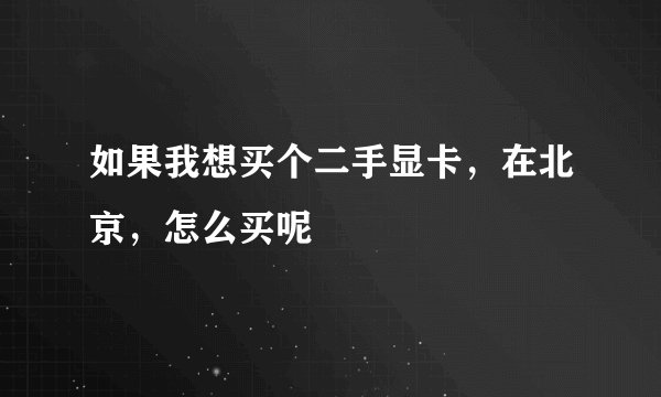 如果我想买个二手显卡，在北京，怎么买呢