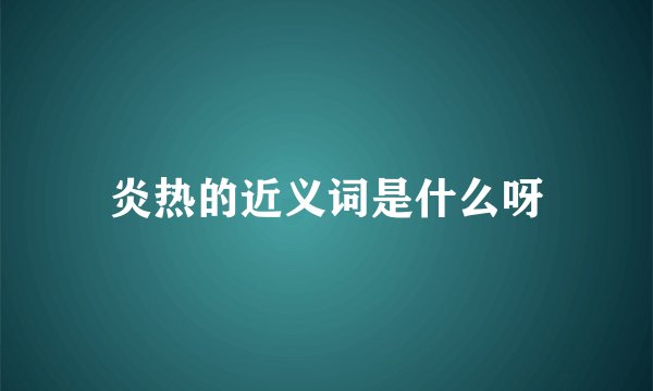 炎热的近义词是什么呀